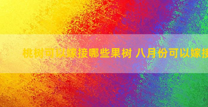 桃树可以嫁接哪些果树 八月份可以嫁接桃树吗